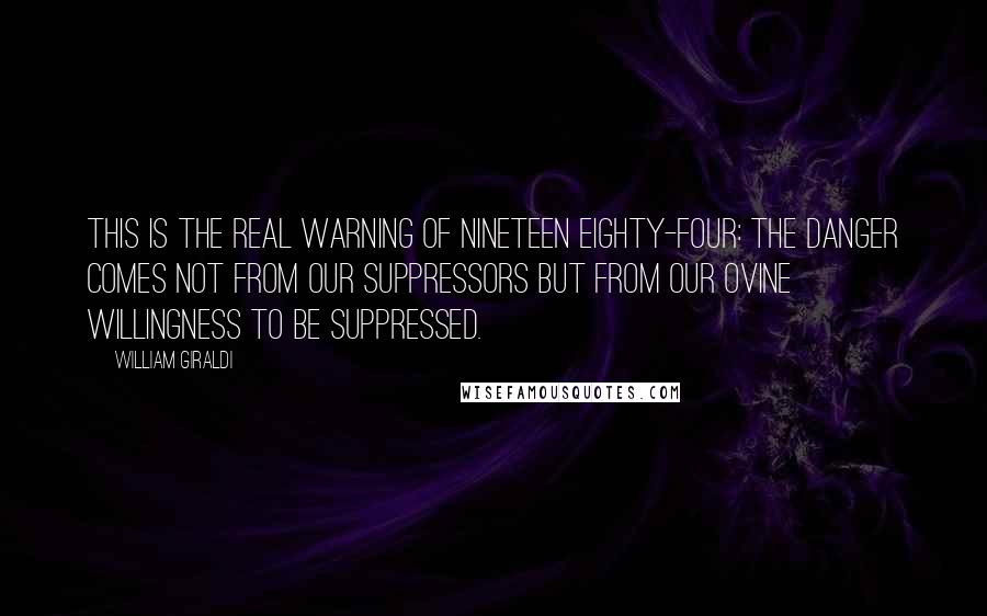 William Giraldi Quotes: This is the real warning of Nineteen Eighty-Four: The danger comes not from our suppressors but from our ovine willingness to be suppressed.
