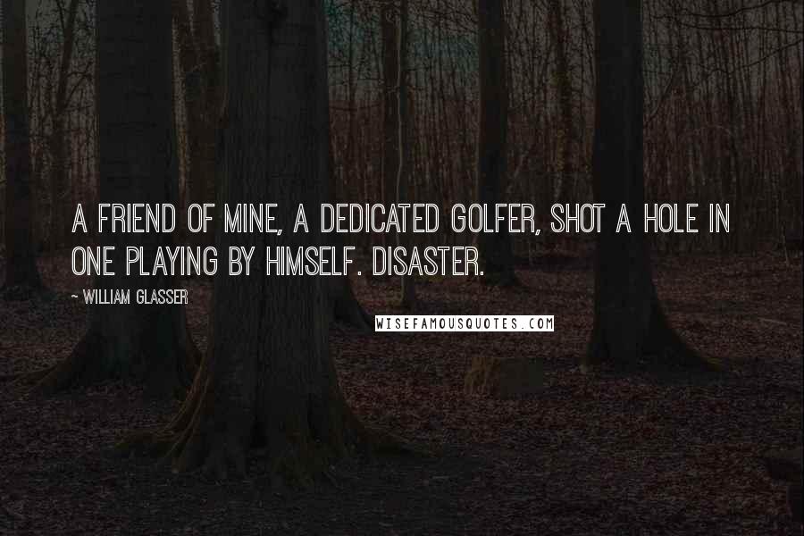 William Glasser Quotes: A friend of mine, a dedicated golfer, shot a hole in one playing by himself. Disaster.