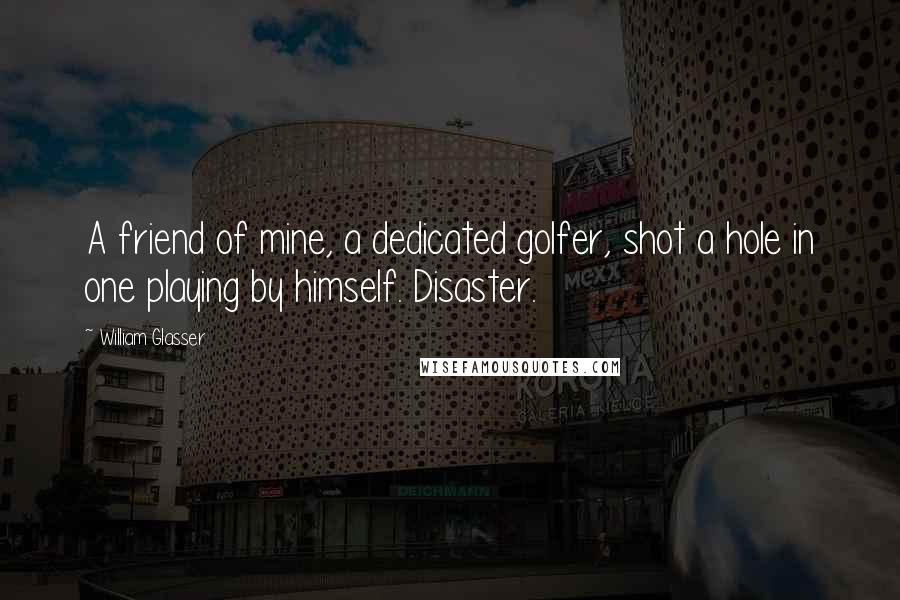 William Glasser Quotes: A friend of mine, a dedicated golfer, shot a hole in one playing by himself. Disaster.