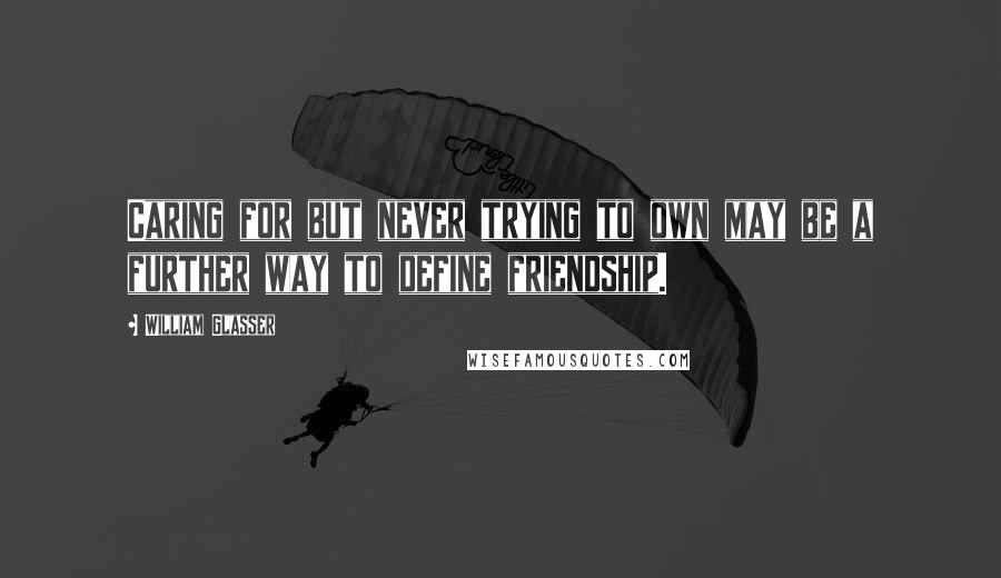 William Glasser Quotes: Caring for but never trying to own may be a further way to define friendship.