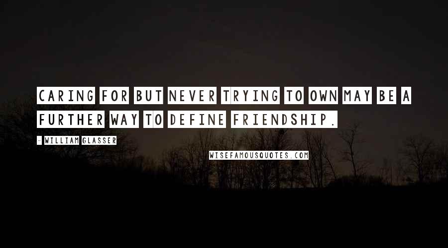 William Glasser Quotes: Caring for but never trying to own may be a further way to define friendship.