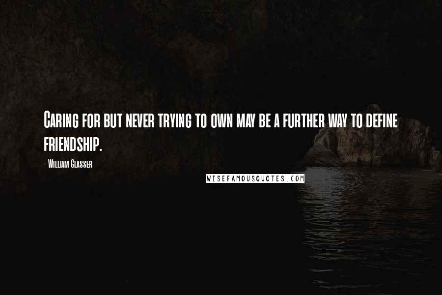 William Glasser Quotes: Caring for but never trying to own may be a further way to define friendship.