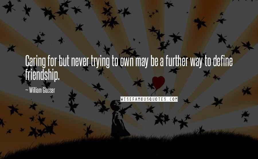 William Glasser Quotes: Caring for but never trying to own may be a further way to define friendship.