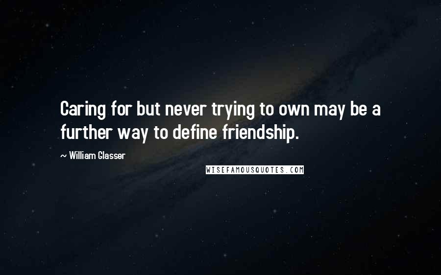 William Glasser Quotes: Caring for but never trying to own may be a further way to define friendship.