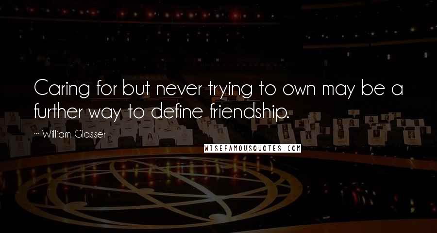 William Glasser Quotes: Caring for but never trying to own may be a further way to define friendship.