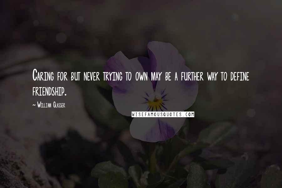 William Glasser Quotes: Caring for but never trying to own may be a further way to define friendship.