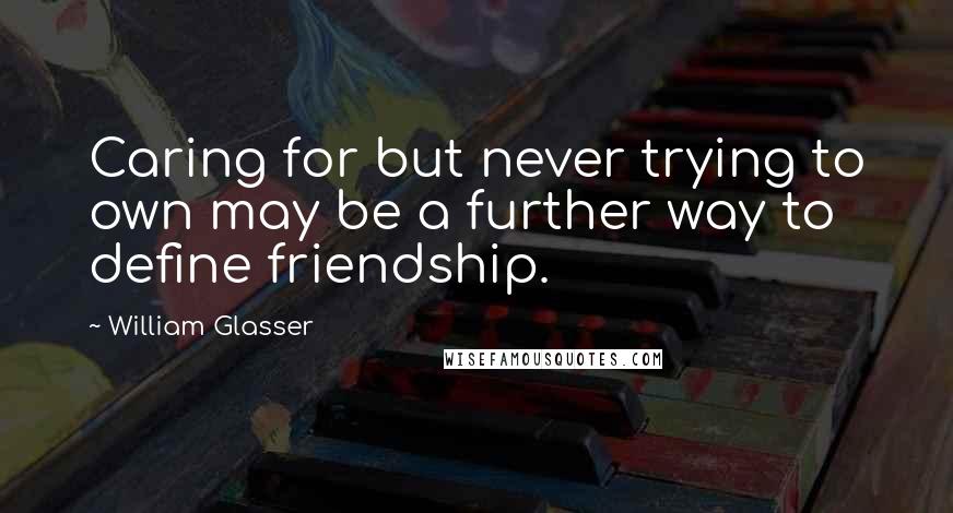 William Glasser Quotes: Caring for but never trying to own may be a further way to define friendship.