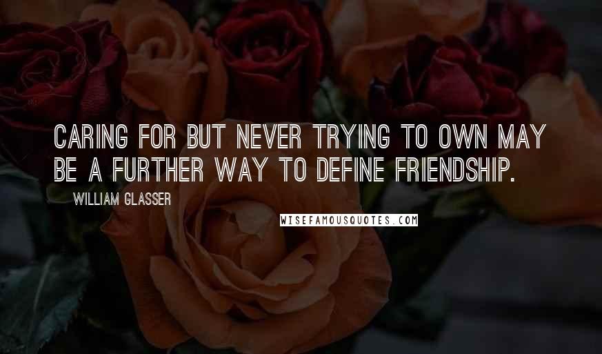 William Glasser Quotes: Caring for but never trying to own may be a further way to define friendship.
