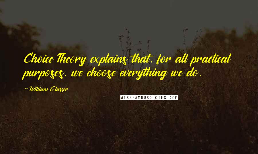 William Glasser Quotes: Choice Theory explains that, for all practical purposes, we choose everything we do.