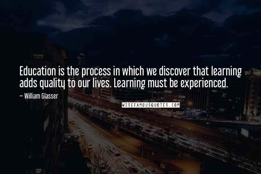 William Glasser Quotes: Education is the process in which we discover that learning adds quality to our lives. Learning must be experienced.