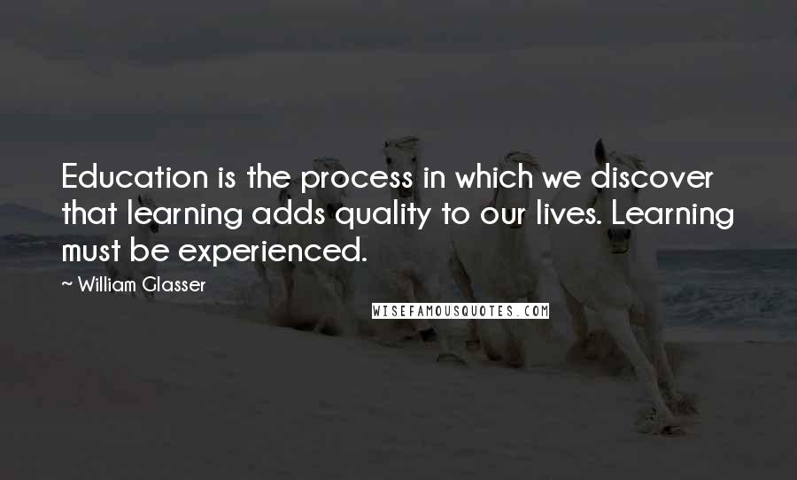 William Glasser Quotes: Education is the process in which we discover that learning adds quality to our lives. Learning must be experienced.