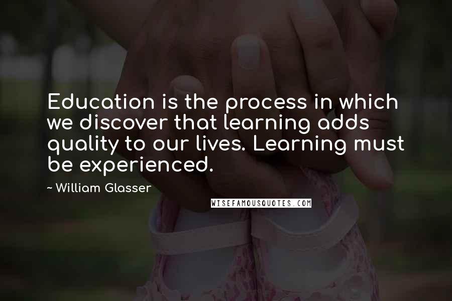 William Glasser Quotes: Education is the process in which we discover that learning adds quality to our lives. Learning must be experienced.