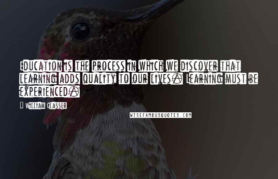 William Glasser Quotes: Education is the process in which we discover that learning adds quality to our lives. Learning must be experienced.
