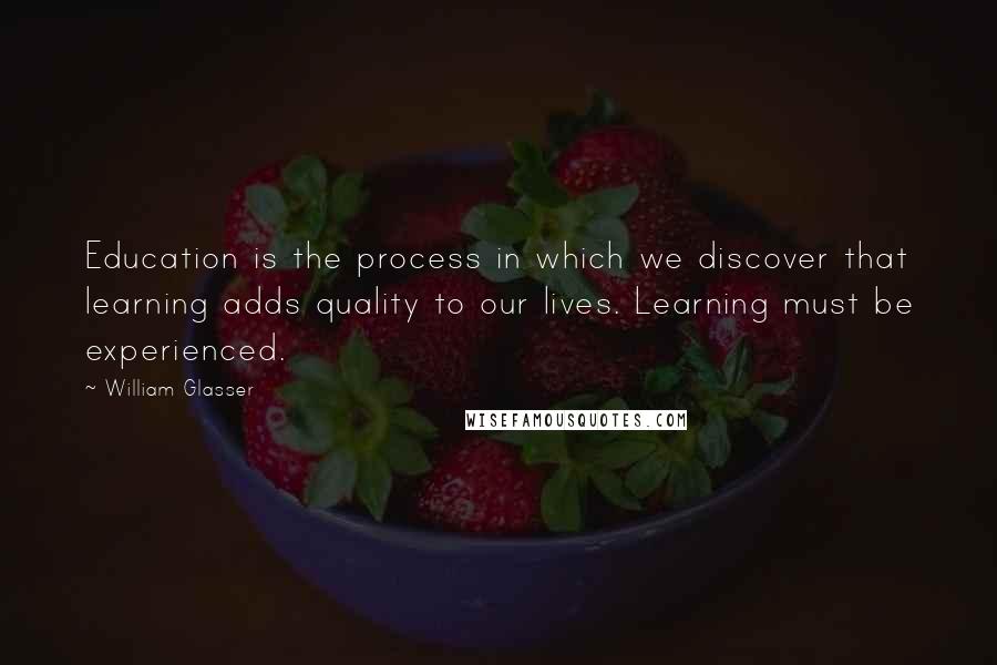 William Glasser Quotes: Education is the process in which we discover that learning adds quality to our lives. Learning must be experienced.