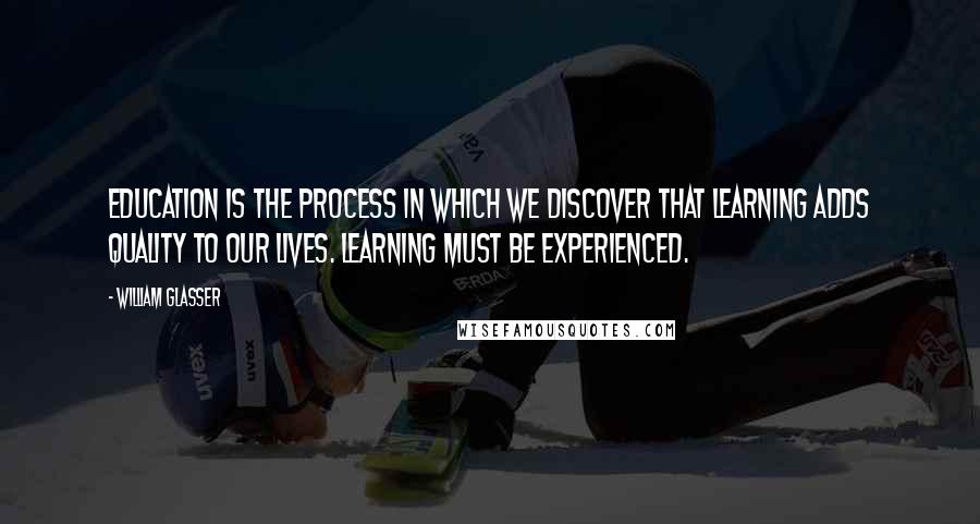 William Glasser Quotes: Education is the process in which we discover that learning adds quality to our lives. Learning must be experienced.