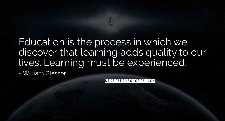 William Glasser Quotes: Education is the process in which we discover that learning adds quality to our lives. Learning must be experienced.