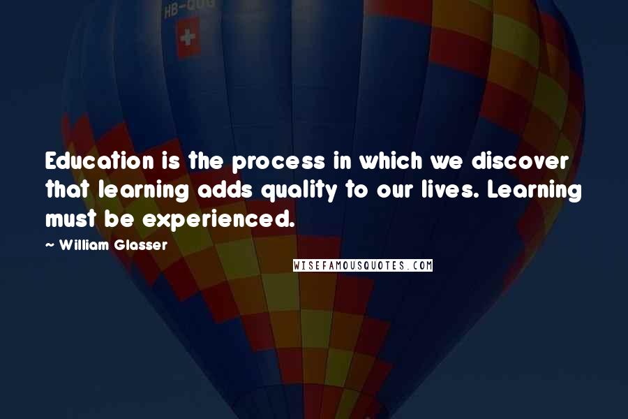 William Glasser Quotes: Education is the process in which we discover that learning adds quality to our lives. Learning must be experienced.