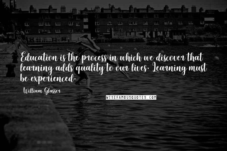 William Glasser Quotes: Education is the process in which we discover that learning adds quality to our lives. Learning must be experienced.