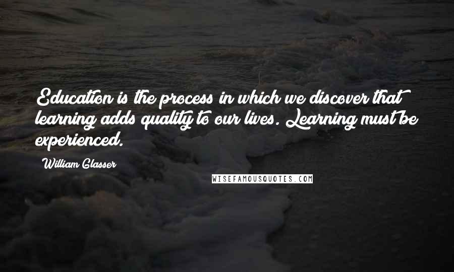 William Glasser Quotes: Education is the process in which we discover that learning adds quality to our lives. Learning must be experienced.