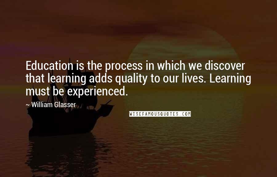William Glasser Quotes: Education is the process in which we discover that learning adds quality to our lives. Learning must be experienced.
