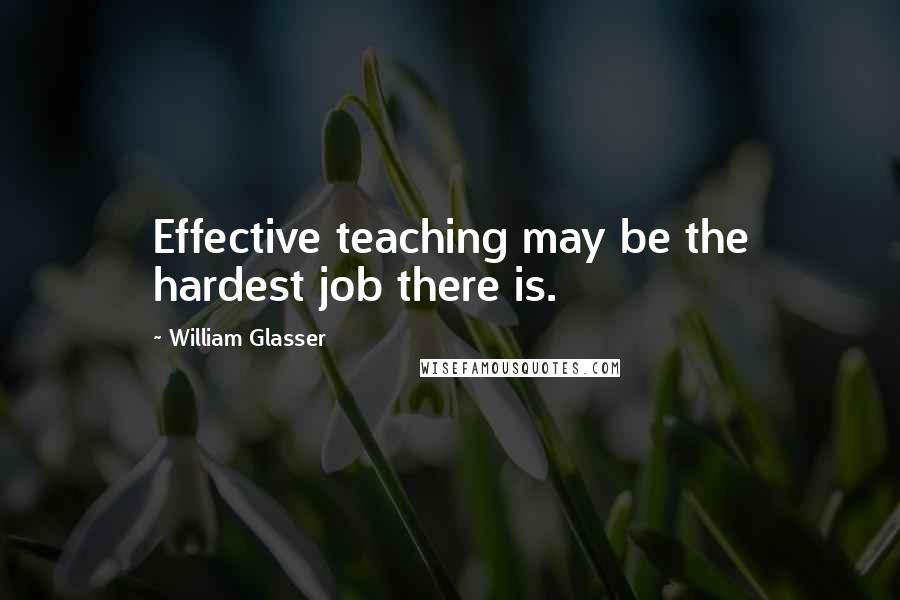 William Glasser Quotes: Effective teaching may be the hardest job there is.