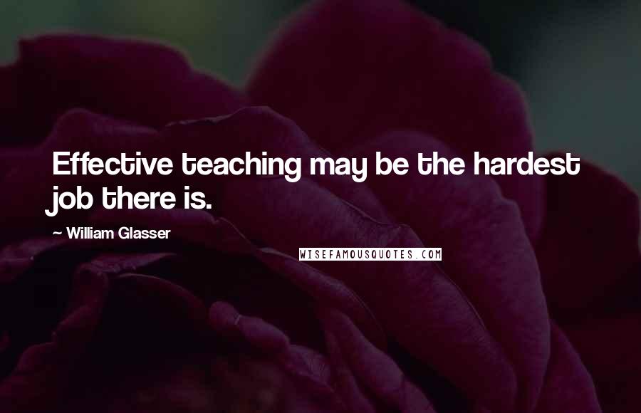 William Glasser Quotes: Effective teaching may be the hardest job there is.