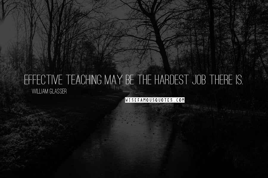William Glasser Quotes: Effective teaching may be the hardest job there is.