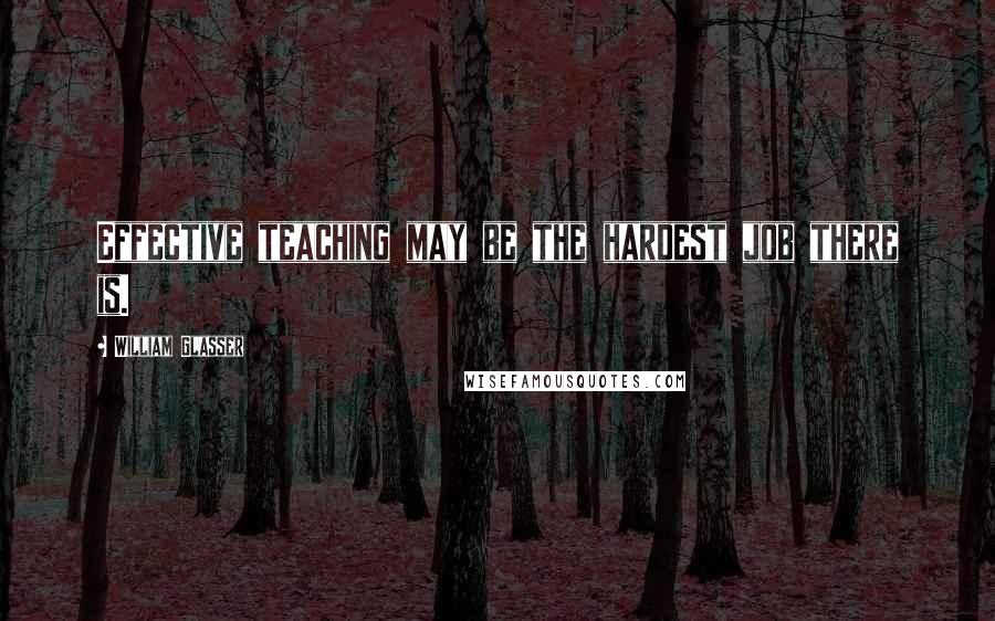 William Glasser Quotes: Effective teaching may be the hardest job there is.