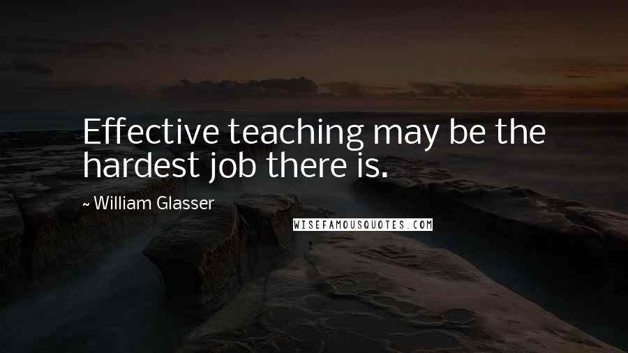 William Glasser Quotes: Effective teaching may be the hardest job there is.