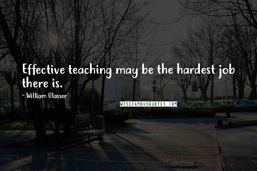 William Glasser Quotes: Effective teaching may be the hardest job there is.