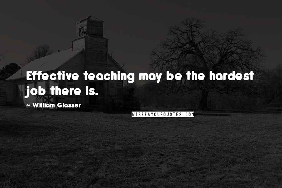 William Glasser Quotes: Effective teaching may be the hardest job there is.