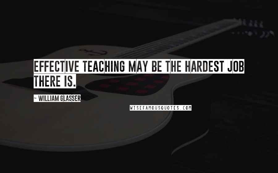 William Glasser Quotes: Effective teaching may be the hardest job there is.