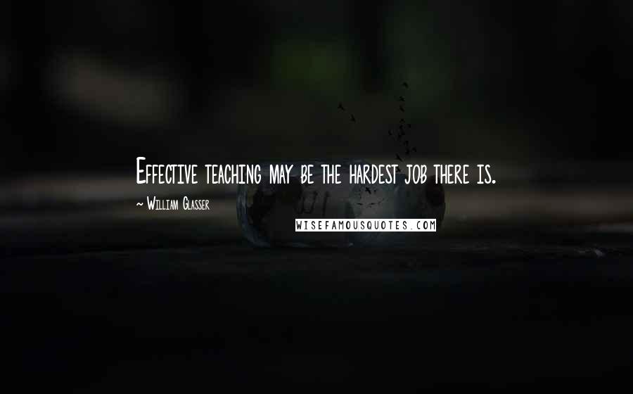 William Glasser Quotes: Effective teaching may be the hardest job there is.