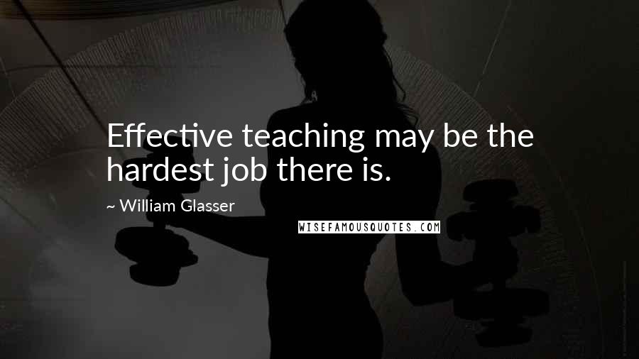 William Glasser Quotes: Effective teaching may be the hardest job there is.