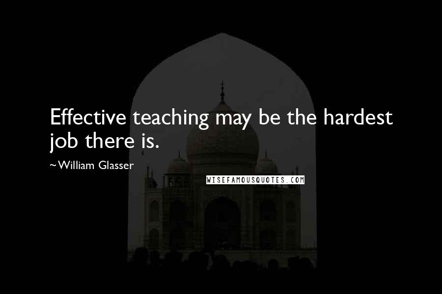 William Glasser Quotes: Effective teaching may be the hardest job there is.