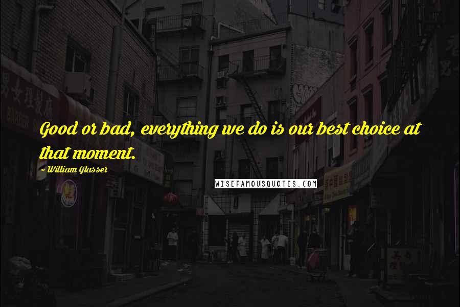 William Glasser Quotes: Good or bad, everything we do is our best choice at that moment.