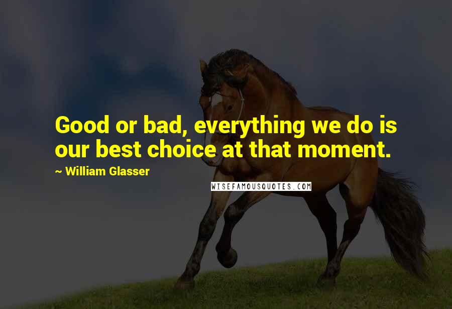 William Glasser Quotes: Good or bad, everything we do is our best choice at that moment.