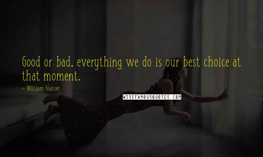 William Glasser Quotes: Good or bad, everything we do is our best choice at that moment.