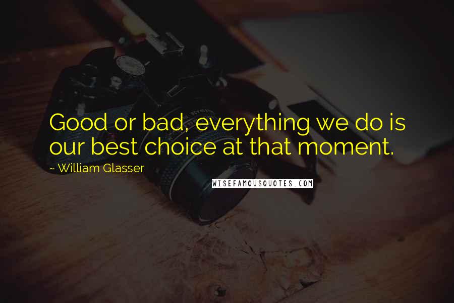 William Glasser Quotes: Good or bad, everything we do is our best choice at that moment.