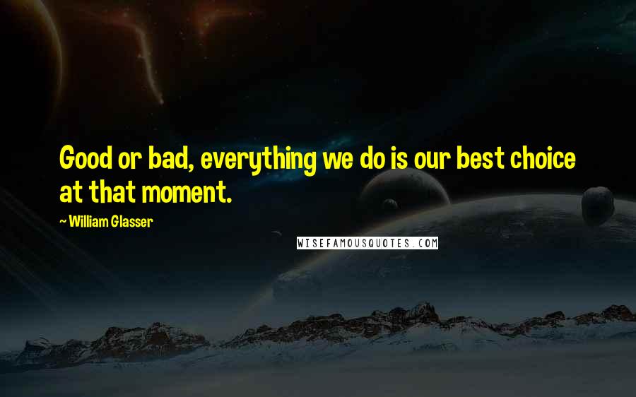 William Glasser Quotes: Good or bad, everything we do is our best choice at that moment.