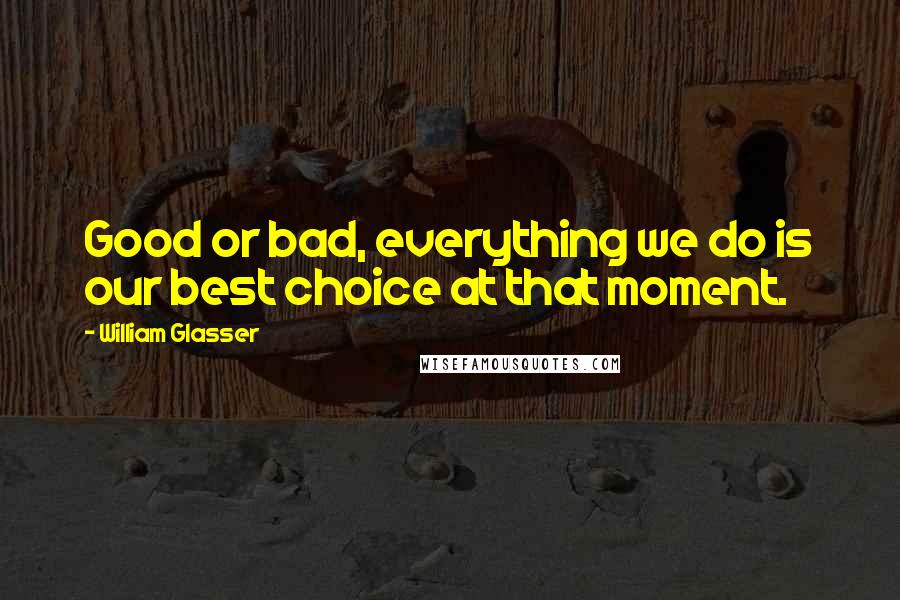 William Glasser Quotes: Good or bad, everything we do is our best choice at that moment.