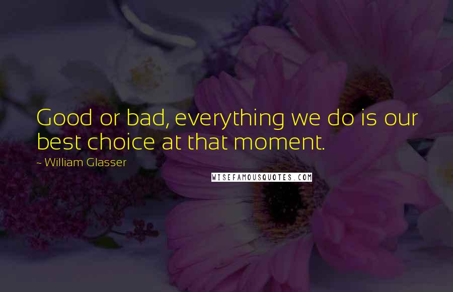 William Glasser Quotes: Good or bad, everything we do is our best choice at that moment.