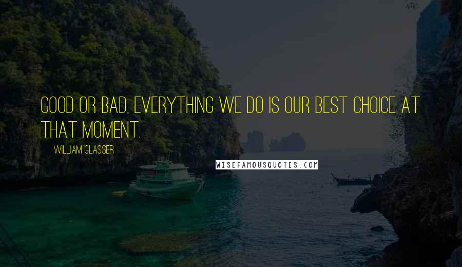 William Glasser Quotes: Good or bad, everything we do is our best choice at that moment.