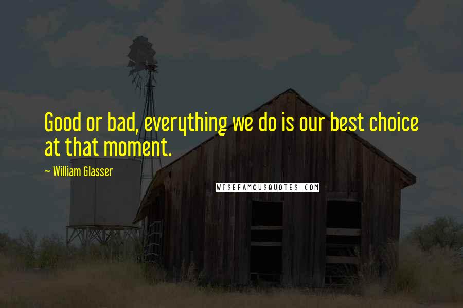 William Glasser Quotes: Good or bad, everything we do is our best choice at that moment.