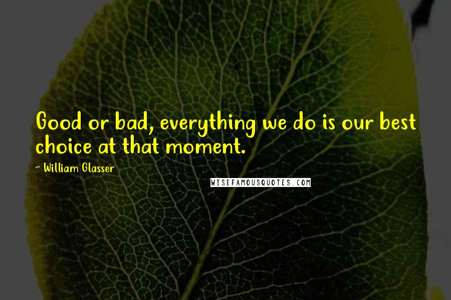 William Glasser Quotes: Good or bad, everything we do is our best choice at that moment.