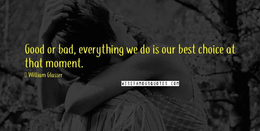 William Glasser Quotes: Good or bad, everything we do is our best choice at that moment.