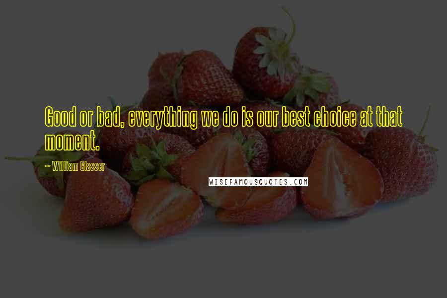 William Glasser Quotes: Good or bad, everything we do is our best choice at that moment.