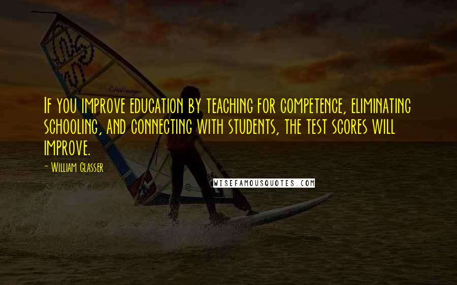 William Glasser Quotes: If you improve education by teaching for competence, eliminating schooling, and connecting with students, the test scores will improve.