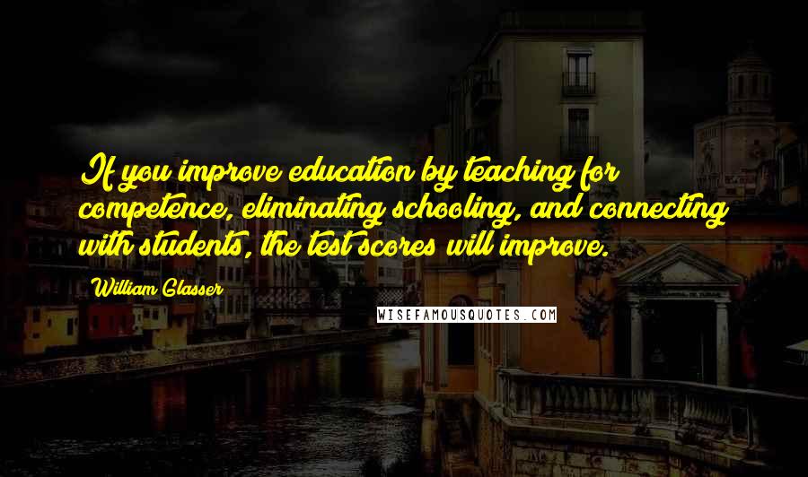 William Glasser Quotes: If you improve education by teaching for competence, eliminating schooling, and connecting with students, the test scores will improve.