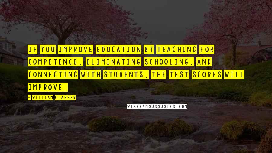 William Glasser Quotes: If you improve education by teaching for competence, eliminating schooling, and connecting with students, the test scores will improve.